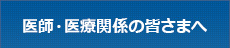 医師・医療関係の皆さまへ